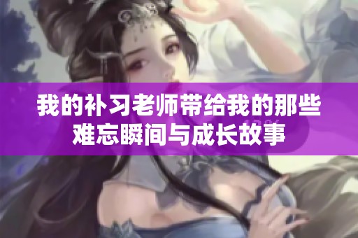 我的补习老师带给我的那些难忘瞬间与成长故事