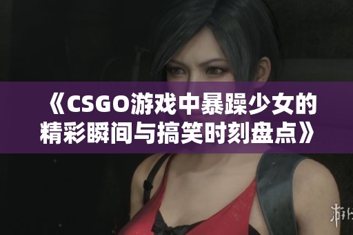 《CSGO游戏中暴躁少女的精彩瞬间与搞笑时刻盘点》