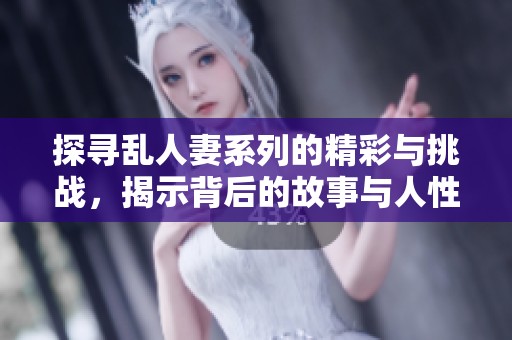 探寻乱人妻系列的精彩与挑战，揭示背后的故事与人性