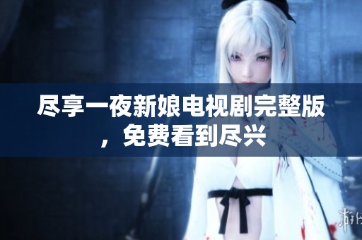 尽享一夜新娘电视剧完整版，免费看到尽兴