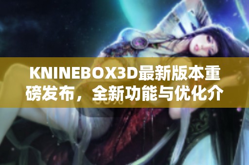 KNINEBOX3D最新版本重磅发布，全新功能与优化介绍