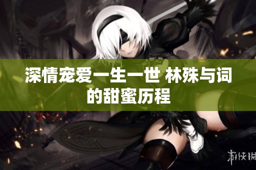 深情宠爱一生一世 林殊与词的甜蜜历程