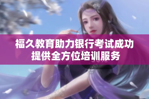 福久教育助力银行考试成功 提供全方位培训服务