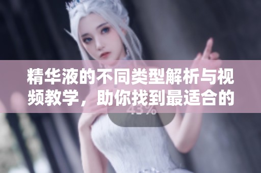 精华液的不同类型解析与视频教学，助你找到最适合的选择