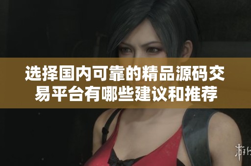 选择国内可靠的精品源码交易平台有哪些建议和推荐