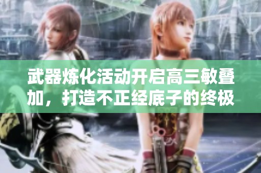 武器炼化活动开启高三敏叠加，打造不正经底子的终极武器！
