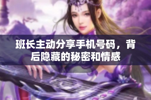 班长主动分享手机号码，背后隐藏的秘密和情感