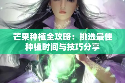 芒果种植全攻略：挑选最佳种植时间与技巧分享