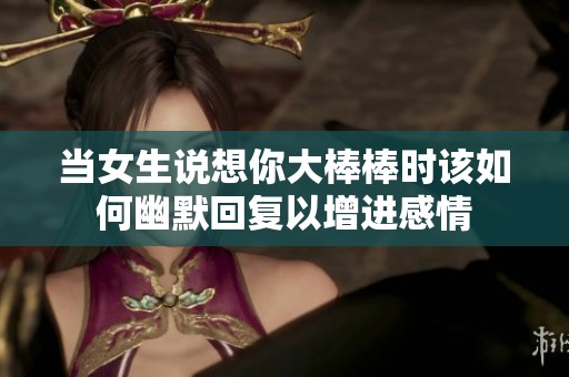 当女生说想你大棒棒时该如何幽默回复以增进感情