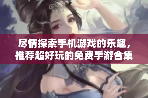 尽情探索手机游戏的乐趣，推荐超好玩的免费手游合集
