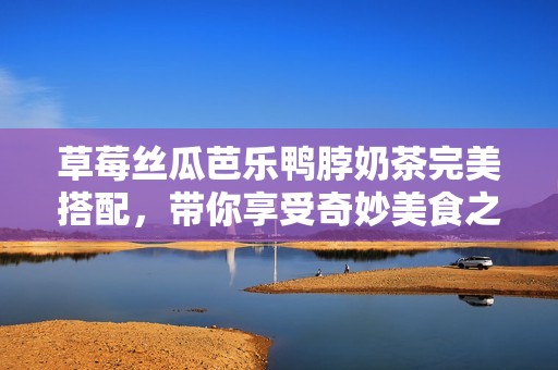 草莓丝瓜芭乐鸭脖奶茶完美搭配，带你享受奇妙美食之旅