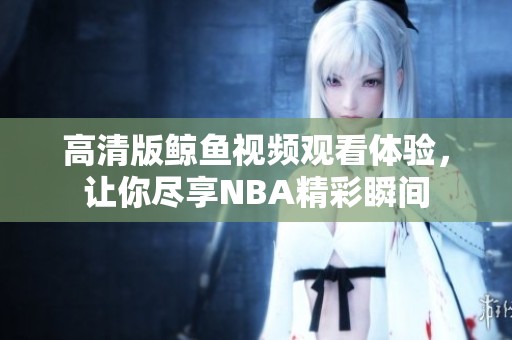 高清版鲸鱼视频观看体验，让你尽享NBA精彩瞬间