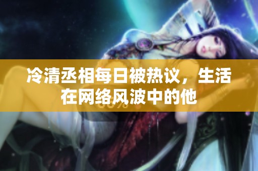 冷清丞相每日被热议，生活在网络风波中的他