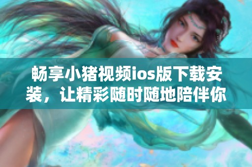 畅享小猪视频ios版下载安装，让精彩随时随地陪伴你