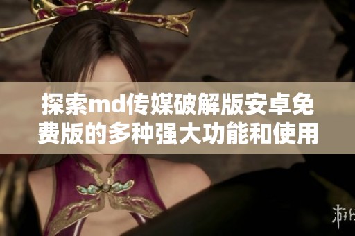 探索md传媒破解版安卓免费版的多种强大功能和使用体验