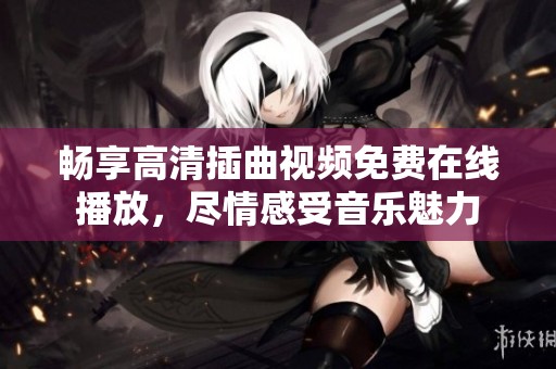 畅享高清插曲视频免费在线播放，尽情感受音乐魅力
