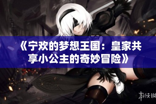 《宁欢的梦想王国：皇家共享小公主的奇妙冒险》