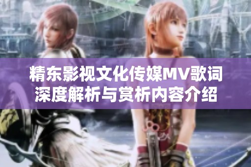 精东影视文化传媒MV歌词深度解析与赏析内容介绍