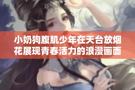 小奶狗腹肌少年在天台放烟花展现青春活力的浪漫画面