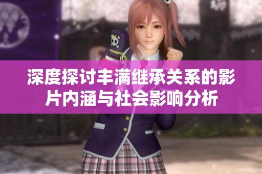 深度探讨丰满继承关系的影片内涵与社会影响分析