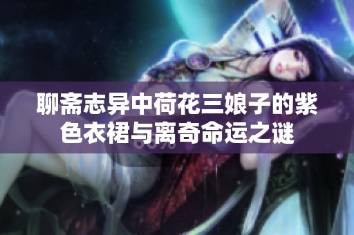 聊斋志异中荷花三娘子的紫色衣裙与离奇命运之谜