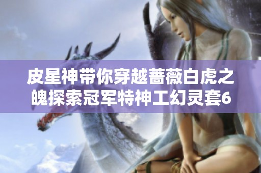 皮星神带你穿越蔷薇白虎之魄探索冠军特神工幻灵套6的奇幻旅程