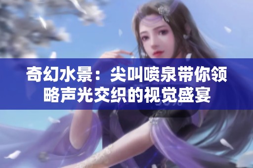 奇幻水景：尖叫喷泉带你领略声光交织的视觉盛宴