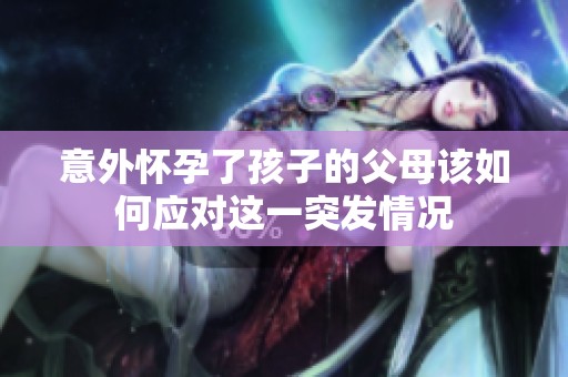 意外怀孕了孩子的父母该如何应对这一突发情况