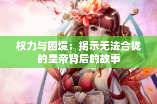 权力与困境：揭示无法合拢的皇帝背后的故事