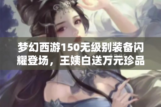 梦幻西游150无级别装备闪耀登场，王姨白送万元珍品逆袭传奇