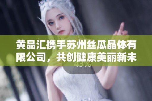 黄品汇携手苏州丝瓜晶体有限公司，共创健康美丽新未来