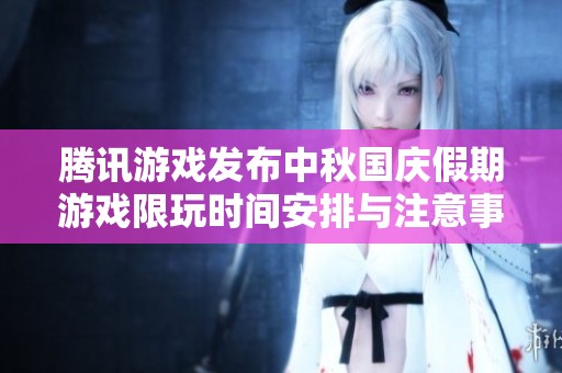 腾讯游戏发布中秋国庆假期游戏限玩时间安排与注意事项