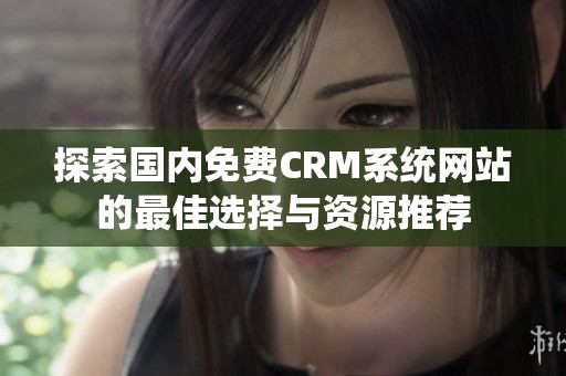 探索国内免费CRM系统网站的最佳选择与资源推荐