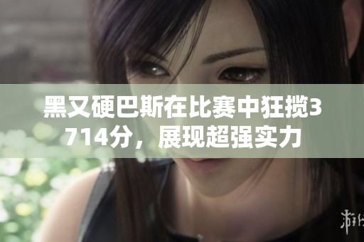 黑又硬巴斯在比赛中狂揽3714分，展现超强实力