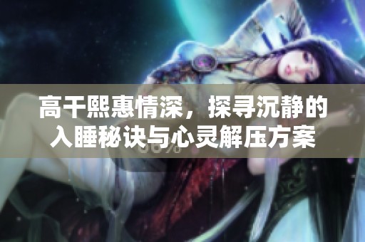 高干熙惠情深，探寻沉静的入睡秘诀与心灵解压方案