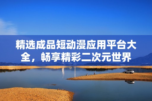 精选成品短动漫应用平台大全，畅享精彩二次元世界