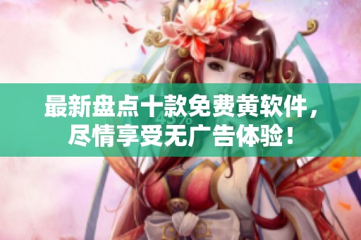 最新盘点十款免费黄软件，尽情享受无广告体验！