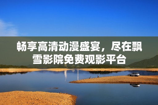 畅享高清动漫盛宴，尽在飘雪影院免费观影平台