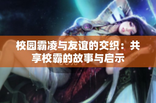 校园霸凌与友谊的交织：共享校霸的故事与启示