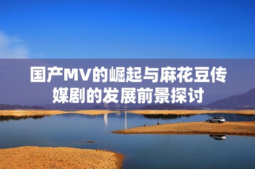国产MV的崛起与麻花豆传媒剧的发展前景探讨