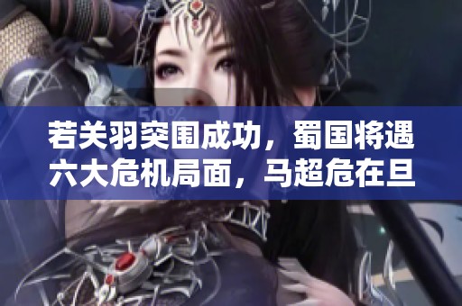 若关羽突围成功，蜀国将遇六大危机局面，马超危在旦夕!