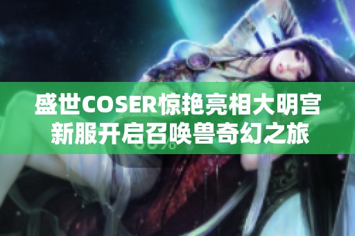 盛世COSER惊艳亮相大明宫 新服开启召唤兽奇幻之旅
