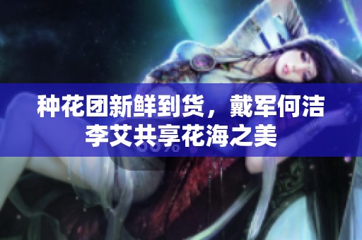 种花团新鲜到货，戴军何洁李艾共享花海之美