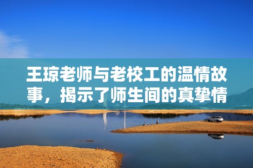 王琼老师与老校工的温情故事，揭示了师生间的真挚情感