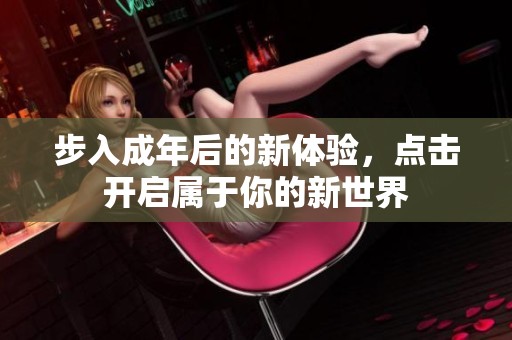 步入成年后的新体验，点击开启属于你的新世界
