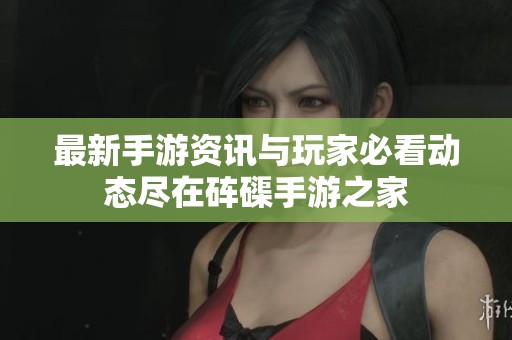 最新手游资讯与玩家必看动态尽在砗磲手游之家