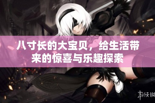 八寸长的大宝贝，给生活带来的惊喜与乐趣探索