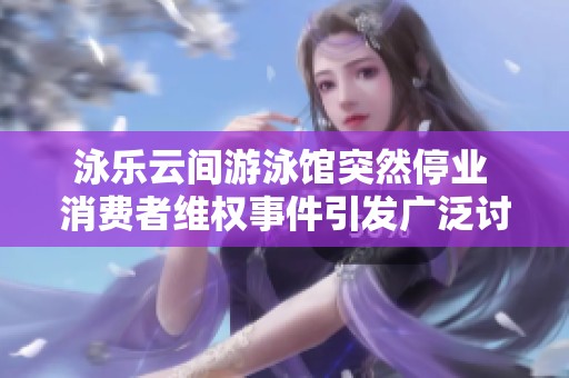 泳乐云间游泳馆突然停业 消费者维权事件引发广泛讨论