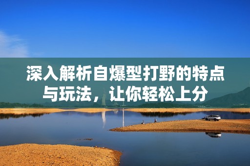深入解析自爆型打野的特点与玩法，让你轻松上分