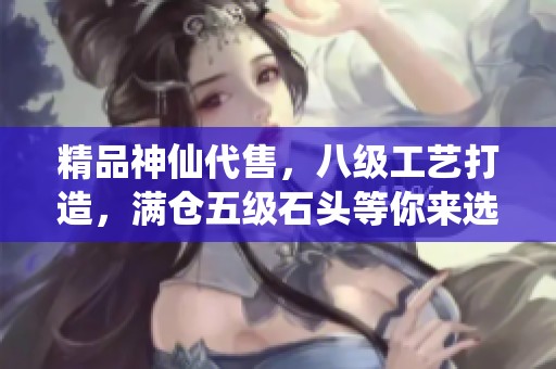 精品神仙代售，八级工艺打造，满仓五级石头等你来选